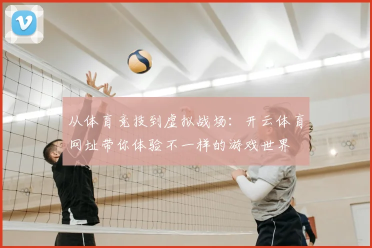 从体育竞技到虚拟战场：开云体育网址带你体验不一样的游戏世界